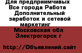 Для предприимчивых - Все города Работа » Дополнительный заработок и сетевой маркетинг   . Московская обл.,Электрогорск г.